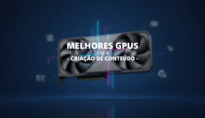 Guia das Melhores GPUs para Criação de Conteúdo